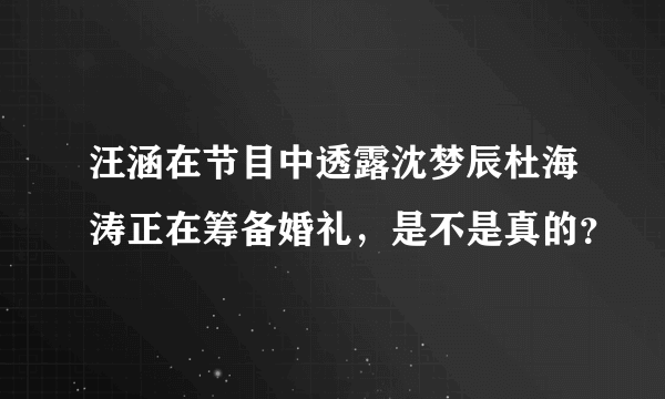 汪涵在节目中透露沈梦辰杜海涛正在筹备婚礼，是不是真的？