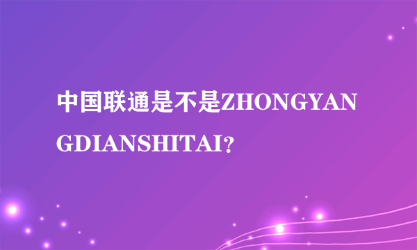 中国联通是不是ZHONGYANGDIANSHITAI？