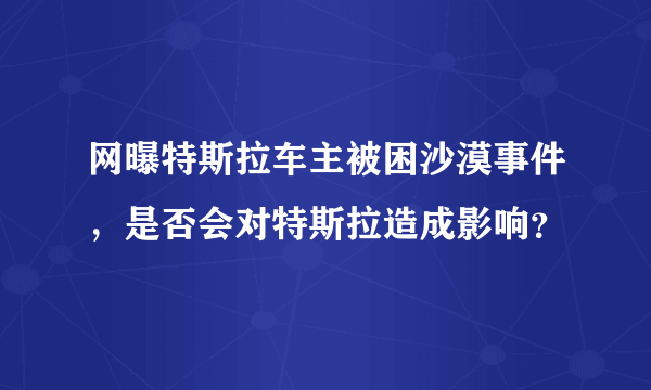 网曝特斯拉车主被困沙漠事件，是否会对特斯拉造成影响？