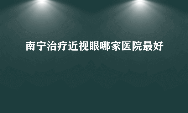 南宁治疗近视眼哪家医院最好