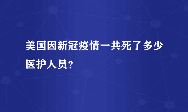 美国因新冠疫情一共死了多少医护人员？