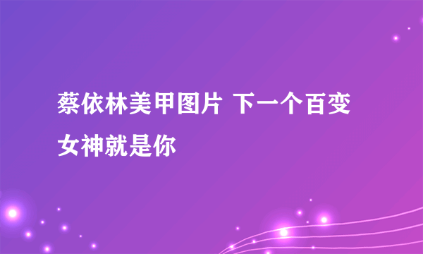 蔡依林美甲图片 下一个百变女神就是你