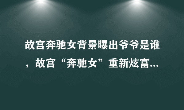 故宫奔驰女背景曝出爷爷是谁，故宫“奔驰女”重新炫富，其高调炫富究竟打了