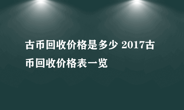 古币回收价格是多少 2017古币回收价格表一览