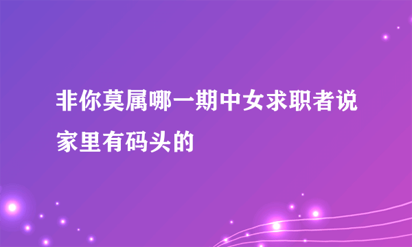 非你莫属哪一期中女求职者说家里有码头的