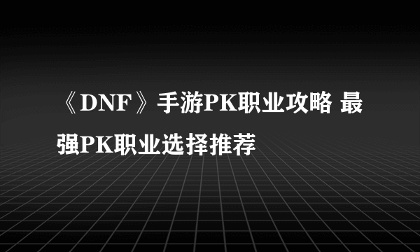 《DNF》手游PK职业攻略 最强PK职业选择推荐