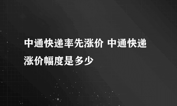 中通快递率先涨价 中通快递涨价幅度是多少