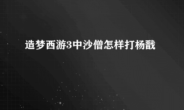 造梦西游3中沙僧怎样打杨戬