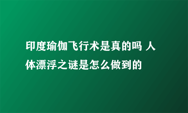 印度瑜伽飞行术是真的吗 人体漂浮之谜是怎么做到的