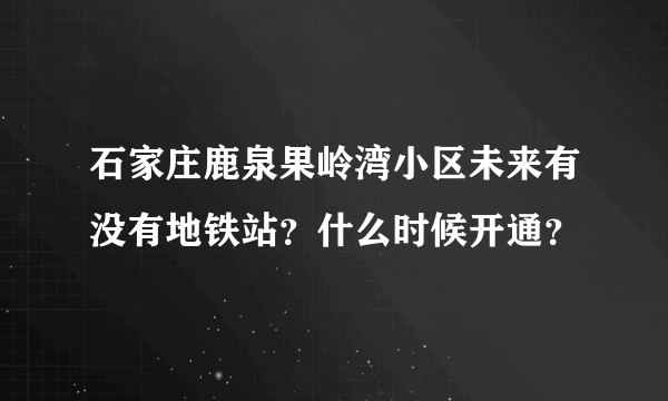 石家庄鹿泉果岭湾小区未来有没有地铁站？什么时候开通？