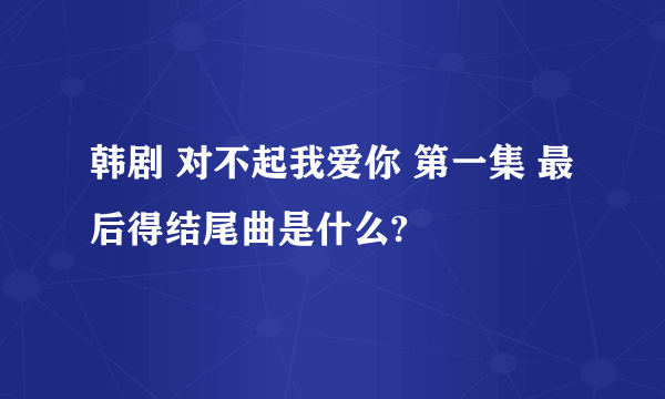 韩剧 对不起我爱你 第一集 最后得结尾曲是什么?