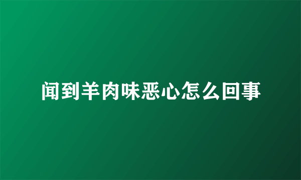 闻到羊肉味恶心怎么回事