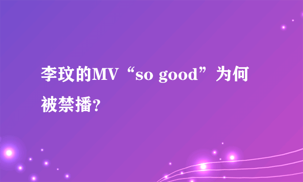 李玟的MV“so good”为何被禁播？