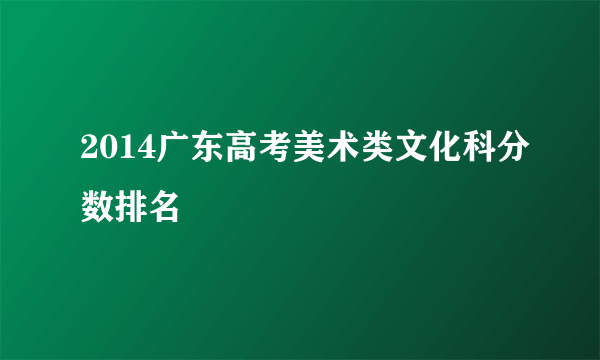 2014广东高考美术类文化科分数排名