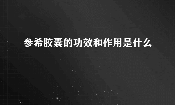 参希胶囊的功效和作用是什么