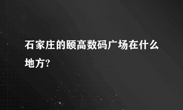 石家庄的颐高数码广场在什么地方?