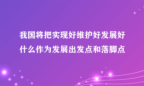 我国将把实现好维护好发展好什么作为发展出发点和落脚点