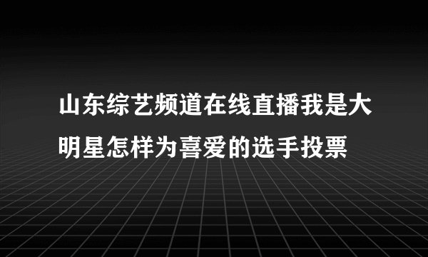 山东综艺频道在线直播我是大明星怎样为喜爱的选手投票