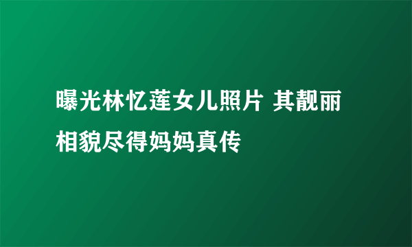 曝光林忆莲女儿照片 其靓丽相貌尽得妈妈真传