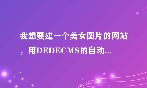 我想要建一个美女图片的网站，用DEDECMS的自动采集，有几个问题。。