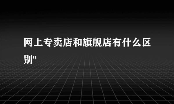 网上专卖店和旗舰店有什么区别