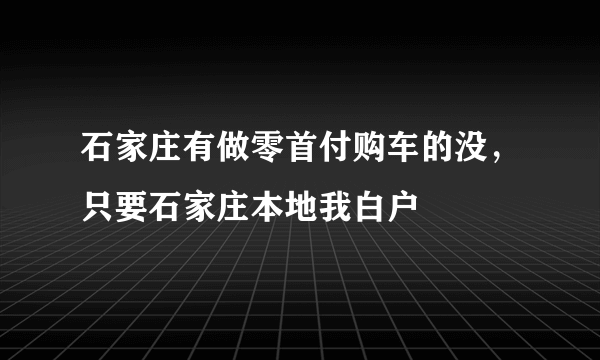 石家庄有做零首付购车的没，只要石家庄本地我白户