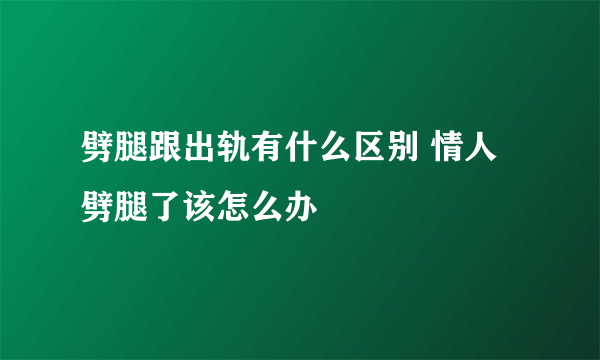 劈腿跟出轨有什么区别 情人劈腿了该怎么办