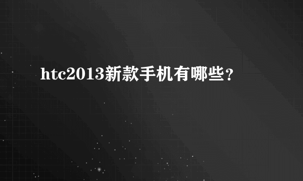 htc2013新款手机有哪些？