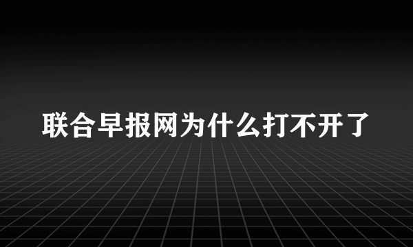 联合早报网为什么打不开了