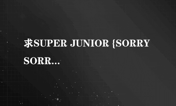 求SUPER JUNIOR {SORRY SORRY}MP3的下载地址!!!!