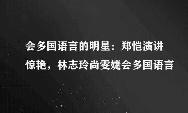 会多国语言的明星：郑恺演讲惊艳，林志玲尚雯婕会多国语言