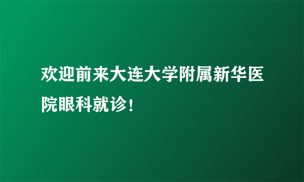 欢迎前来大连大学附属新华医院眼科就诊！