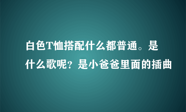 白色T恤搭配什么都普通。是什么歌呢？是小爸爸里面的插曲