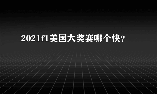 2021f1美国大奖赛哪个快？