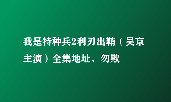 我是特种兵2利刃出鞘（吴京主演）全集地址，勿欺