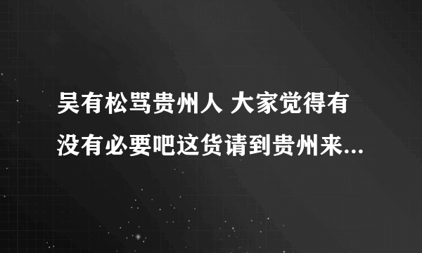 吴有松骂贵州人 大家觉得有没有必要吧这货请到贵州来好好招待下？？？