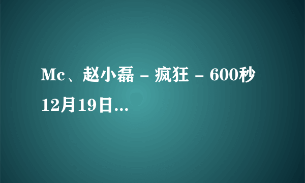 Mc、赵小磊 - 疯狂 - 600秒 12月19日 伴奏 跪求