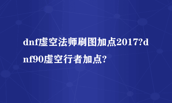 dnf虚空法师刷图加点2017?dnf90虚空行者加点?