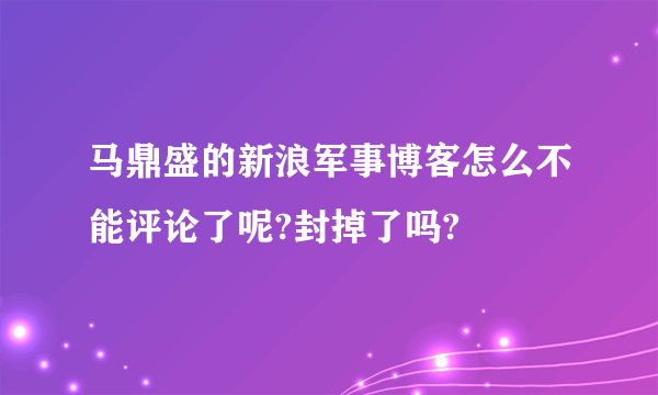 马鼎盛的新浪军事博客怎么不能评论了呢?封掉了吗?