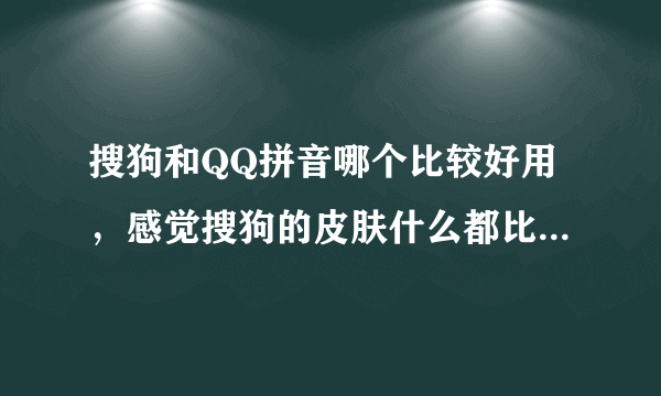 搜狗和QQ拼音哪个比较好用，感觉搜狗的皮肤什么都比QQ的好多了