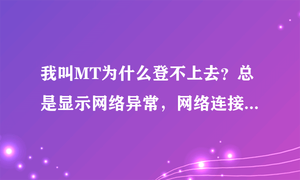 我叫MT为什么登不上去？总是显示网络异常，网络连接失败，请稍后重试。我的是国际版的