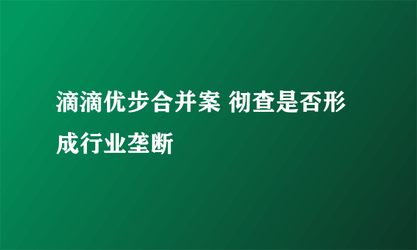 滴滴优步合并案 彻查是否形成行业垄断