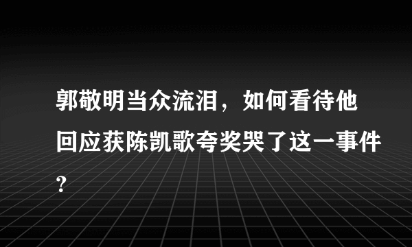 郭敬明当众流泪，如何看待他回应获陈凯歌夸奖哭了这一事件？