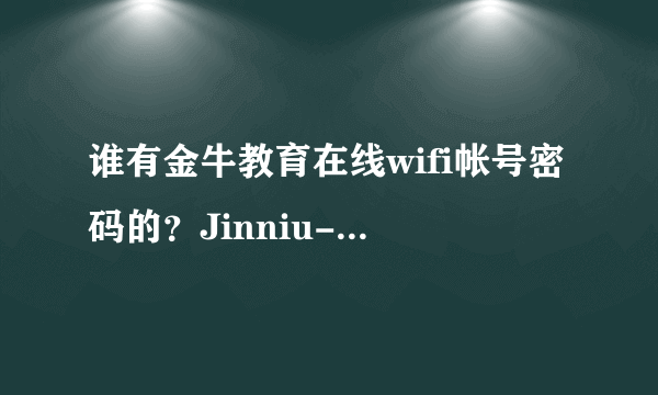 谁有金牛教育在线wifi帐号密码的？Jinniu-EDU，求帮助。