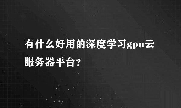 有什么好用的深度学习gpu云服务器平台？