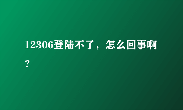 12306登陆不了，怎么回事啊？