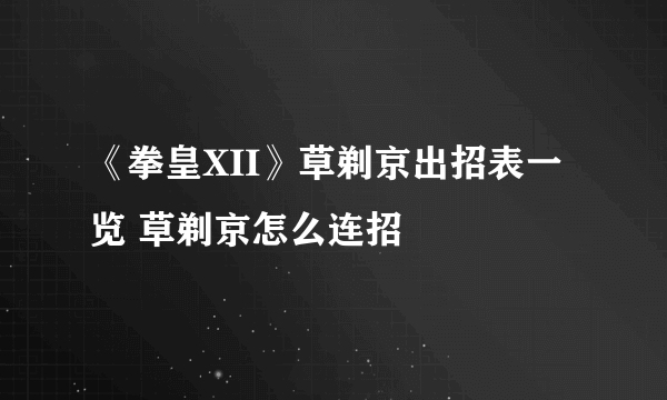 《拳皇XII》草剃京出招表一览 草剃京怎么连招