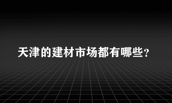 天津的建材市场都有哪些？