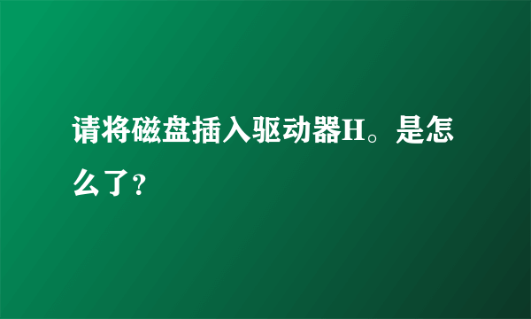 请将磁盘插入驱动器H。是怎么了？