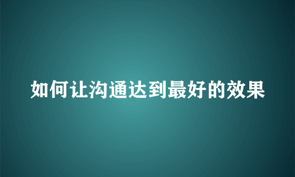 如何让沟通达到最好的效果